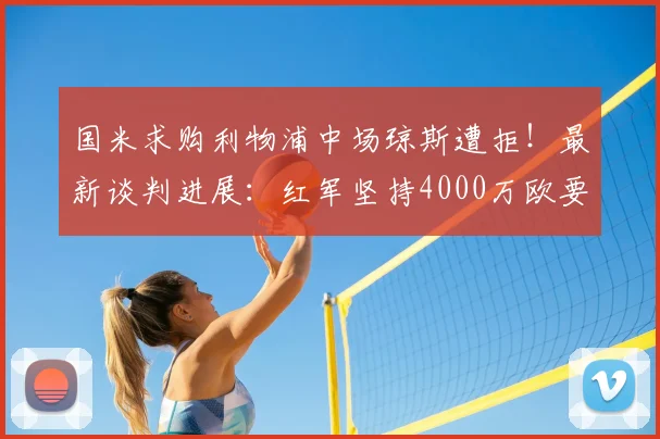 国米求购利物浦中场琼斯遭拒！最新谈判进展：红军坚持4000万欧要价，2026转会能否成行？