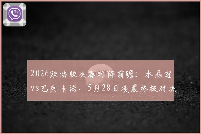 2026欧协联决赛对阵前瞻：水晶宫vs巴列卡诺，5月28日凌晨终极对决直播平台、战术看点与历史交锋全解析