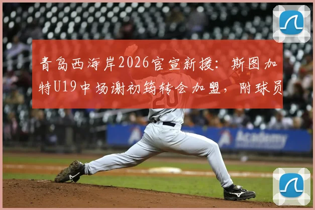 青岛西海岸2026官宣新援：斯图加特U19中场谢初筠转会加盟，附球员技术特点与转会前景分析
