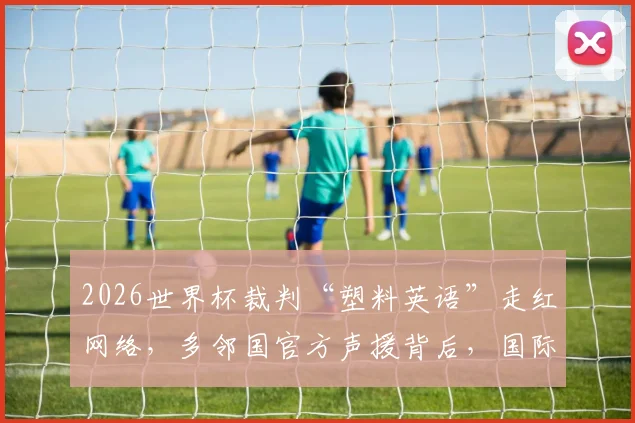 2026世界杯裁判“塑料英语”走红网络，多邻国官方声援背后，国际裁判的真实语言要求是什么？