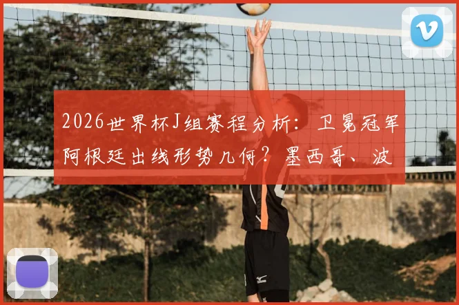 2026世界杯J组赛程分析：卫冕冠军阿根廷出线形势几何？墨西哥、波兰谁将成为搅局黑马，附小组赛前瞻解读