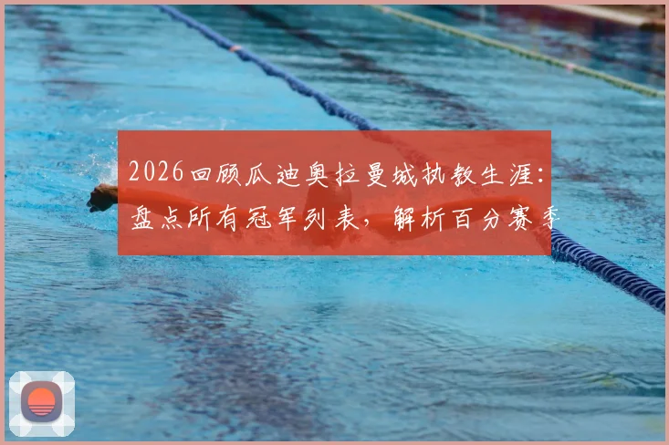 2026回顾瓜迪奥拉曼城执教生涯：盘点所有冠军列表，解析百分赛季与英超四连冠历史地位