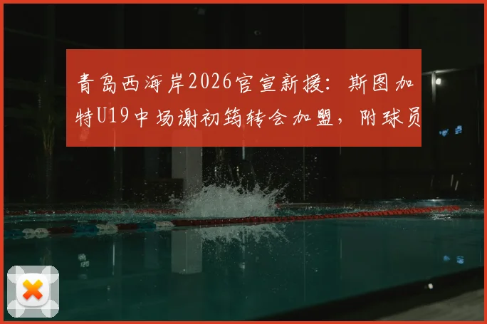 青岛西海岸2026官宣新援：斯图加特U19中场谢初筠转会加盟，附球员技术特点与转会前景分析