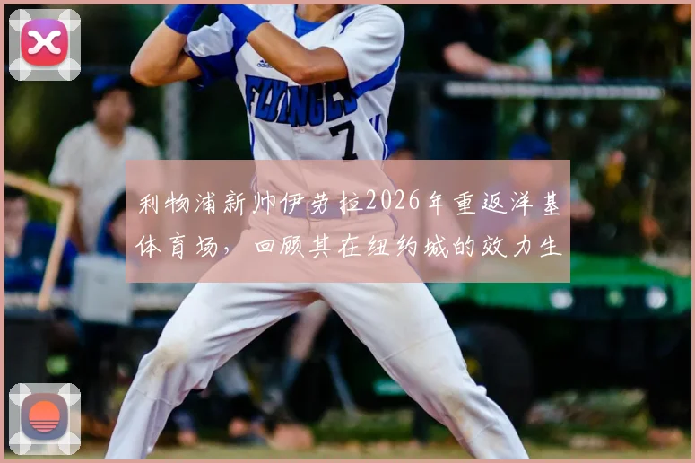利物浦新帅伊劳拉2026年重返洋基体育场，回顾其在纽约城的效力生涯与执教看点