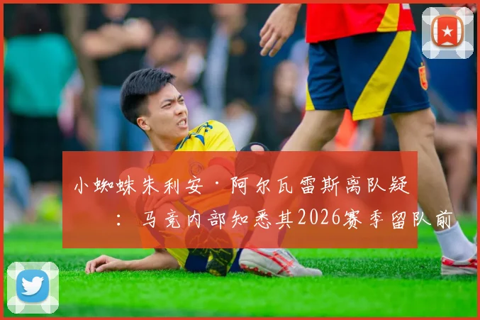 小蜘蛛朱利安·阿尔瓦雷斯离队疑云：马竞内部知悉其2026赛季留队前景渺茫，潜在下家与未来分析
