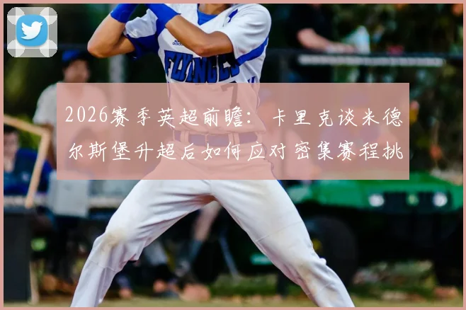 2026赛季英超前瞻：卡里克谈米德尔斯堡升超后如何应对密集赛程挑战