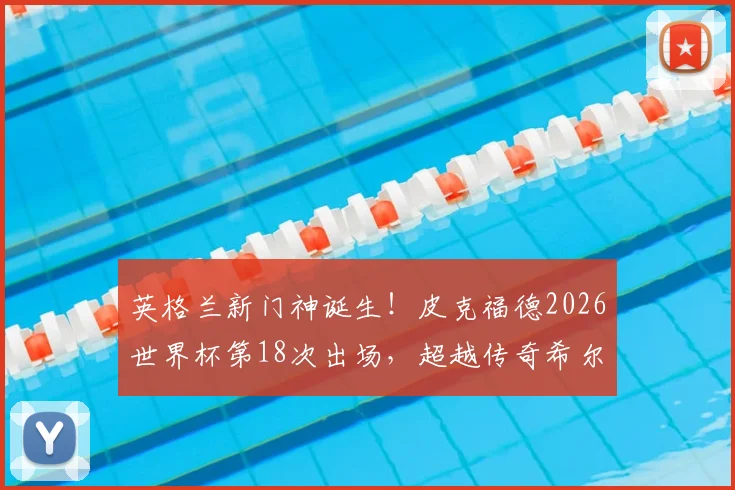 英格兰新门神诞生！皮克福德2026世界杯第18次出场，超越传奇希尔顿创队史纪录