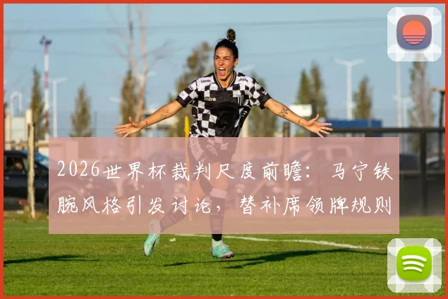 2026世界杯裁判尺度前瞻：马宁铁腕风格引发讨论，替补席领牌规则全解析