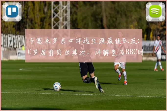 卡塞米罗亲口评选生涯最佳队友：C罗居首贝尔其次，详解皇马BBC时期为何他最特别