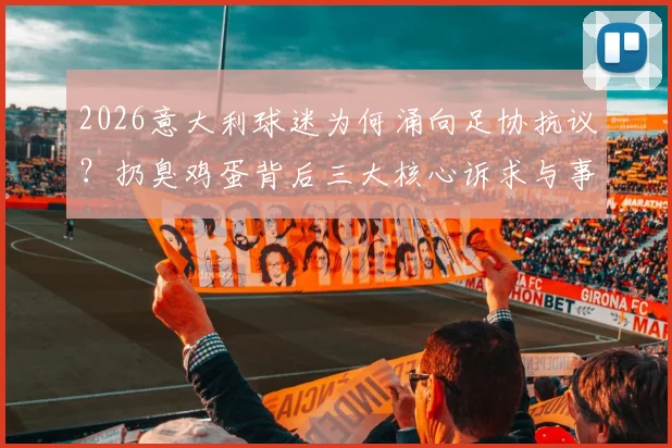 2026意大利球迷为何涌向足协抗议?扔臭鸡蛋背后三大核心诉求与事件深度追踪