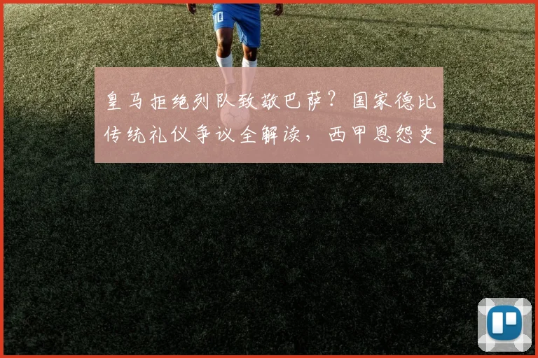 皇马拒绝列队致敬巴萨？国家德比传统礼仪争议全解读，西甲恩怨史深度剖析