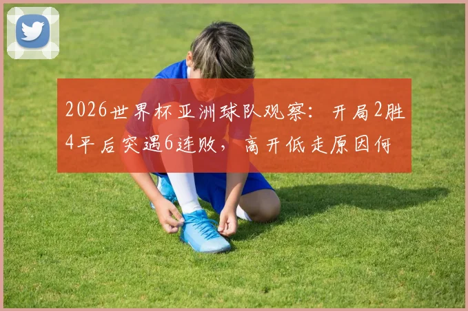 2026世界杯亚洲球队观察：开局2胜4平后突遇6连败，高开低走原因何在？未来赛程解析