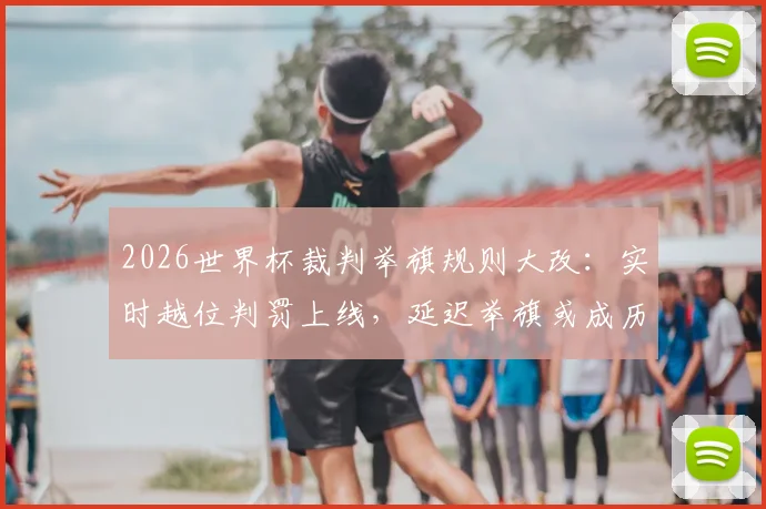 2026世界杯裁判举旗规则大改:实时越位判罚上线,延迟举旗或成历史