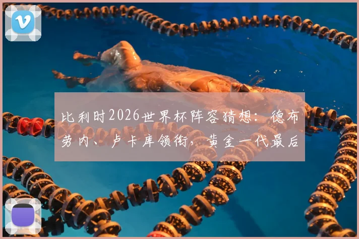 比利时2026世界杯阵容猜想:德布劳内、卢卡库领衔,黄金一代最后探戈?