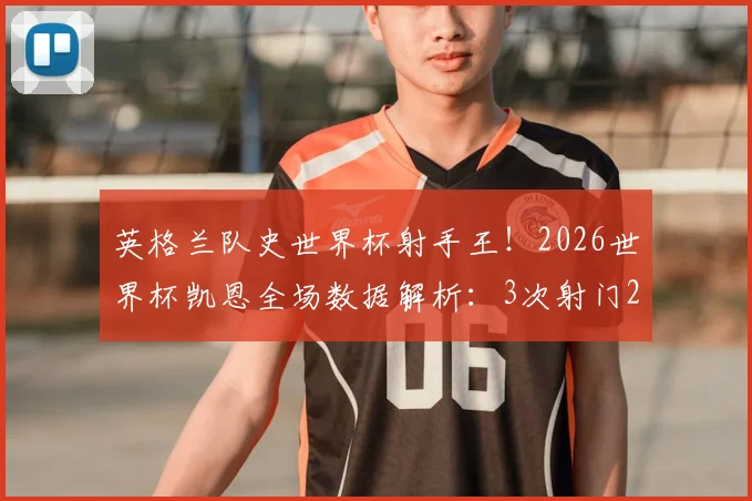 英格兰队史世界杯射手王！2026世界杯凯恩全场数据解析：3次射门2次射正高效斩获关键进球