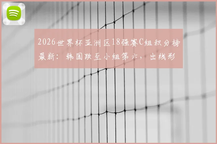 2026世界杯亚洲区18强赛C组积分榜最新：韩国跌至小组第六，出线形势深度分析及第三名晋级规则解读