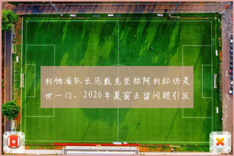 利物浦队长范戴克坚称阿利松仍是世一门，2026年夏窗去留问题引发球迷广泛猜测