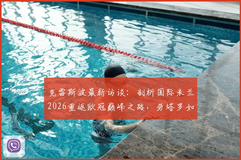 克雷斯波最新访谈:剖析国际米兰2026重返欧冠巅峰之路,劳塔罗如何成为半支球队的基石