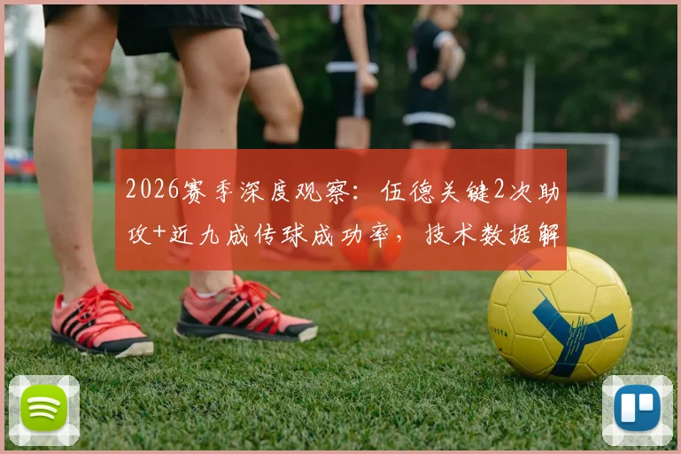 2026赛季深度观察：伍德关键2次助攻+近九成传球成功率，技术数据解析与实战价值探讨