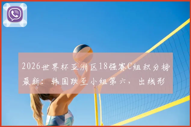 2026世界杯亚洲区18强赛C组积分榜最新：韩国跌至小组第六，出线形势深度分析及第三名晋级规则解读
