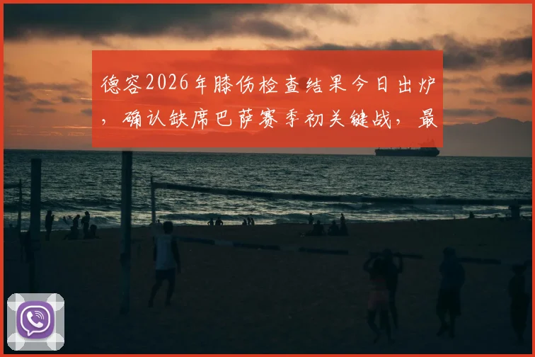 德容2026年膝伤检查结果今日出炉，确认缺席巴萨赛季初关键战，最新伤情解读及影响分析