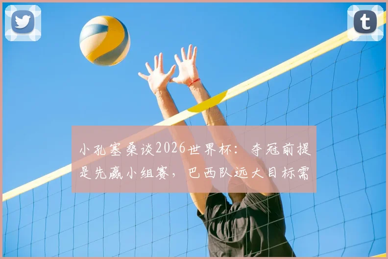小孔塞桑谈2026世界杯：夺冠前提是先赢小组赛，巴西队远大目标需脚踏实地