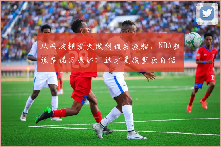 从两次植发失败到假发救赎，NBA教练多诺万亲述：这才是我重获自信与年轻的秘诀