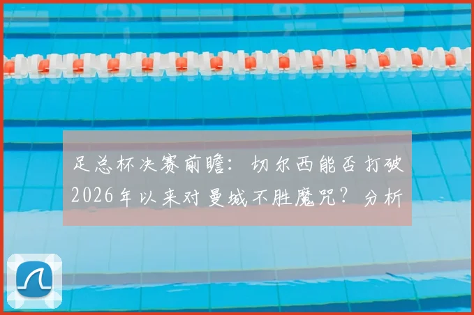 足总杯决赛前瞻：切尔西能否打破2026年以来对曼城不胜魔咒？分析帕尔默战旧主、瓜帅vs波帅战术博弈及蓝军决赛低迷原因